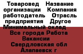 Товаровед › Название организации ­ Компания-работодатель › Отрасль предприятия ­ Другое › Минимальный оклад ­ 1 - Все города Работа » Вакансии   . Свердловская обл.,Алапаевск г.